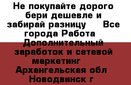 Не покупайте дорого,бери дешевле и забирай разницу!! - Все города Работа » Дополнительный заработок и сетевой маркетинг   . Архангельская обл.,Новодвинск г.